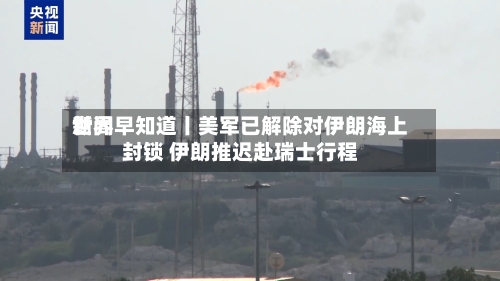 世界新闻早知道丨美军已解除对伊朗海上封锁 伊朗推迟赴瑞士行程