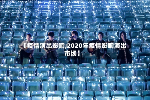 【疫情演出影响,2020年疫情影响演出市场】