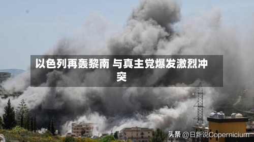 以色列再轰黎南 与真主党爆发激烈冲突-第2张图片