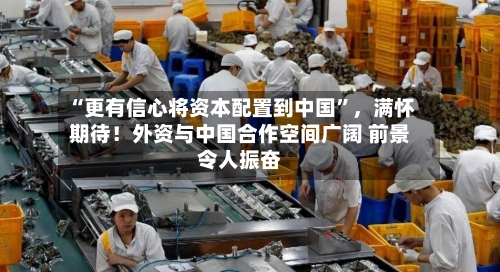 “更有信心将资本配置到中国”，满怀期待！外资与中国合作空间广阔 前景令人振奋-第2张图片
