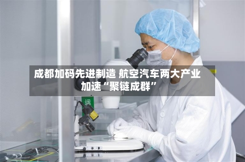 成都加码先进制造 航空汽车两大产业加速“聚链成群	”-第3张图片