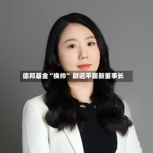 德邦基金“换帅	” 尉迟平履新董事长-第2张图片