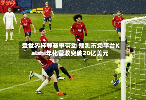 受世界杯等赛事带动 预测市场平台Kalshi年化营收突破20亿美元-第2张图片