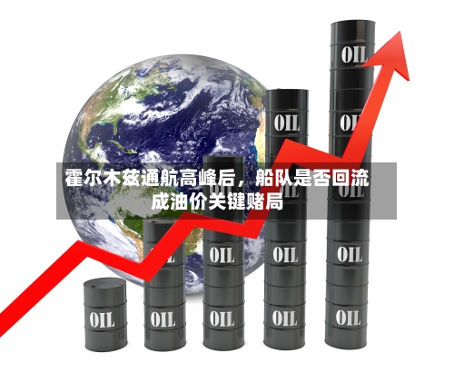 霍尔木兹通航高峰后，船队是否回流成油价关键赌局-第2张图片