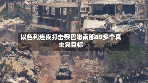 以色列连夜打击黎巴嫩南部80多个真主党目标