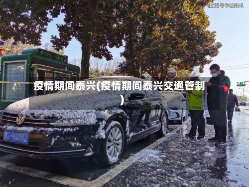 疫情期间泰兴(疫情期间泰兴交通管制)-第3张图片