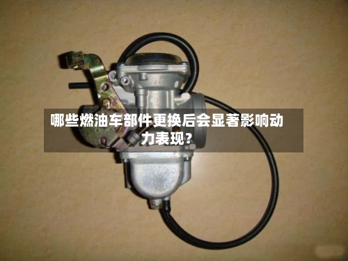 哪些燃油车部件更换后会显著影响动力表现?-第3张图片