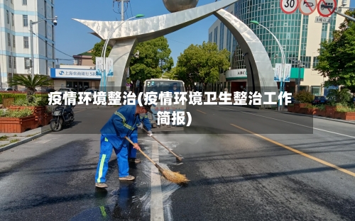 疫情环境整治(疫情环境卫生整治工作简报)-第2张图片