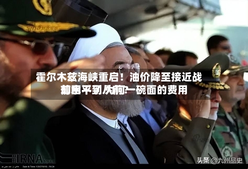 霍尔木兹海峡重启!油价降至接近战前水平了 为何一碗面的费用
却回不到从前?-第2张图片