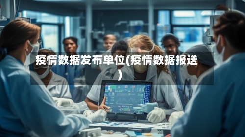疫情数据发布单位(疫情数据报送)-第2张图片