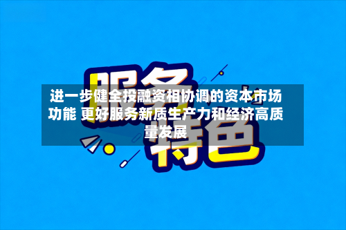 进一步健全投融资相协调的资本市场功能 更好服务新质生产力和经济高质量发展-第2张图片
