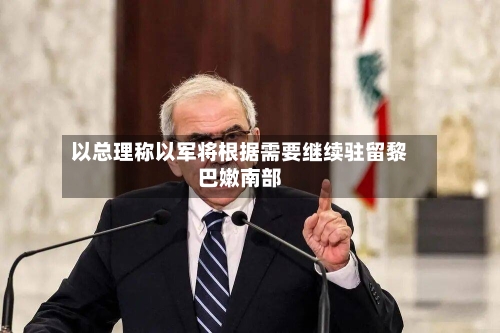 以总理称以军将根据需要继续驻留黎巴嫩南部