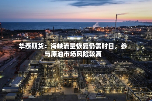 华泰期货：海峡流量恢复仍需时日，参与原油市场风险较高