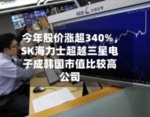 今年股价涨超340%，SK海力士超越三星电子成韩国市值比较高公司-第3张图片