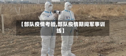 【部队疫情考验,部队疫情期间军事训练】-第2张图片