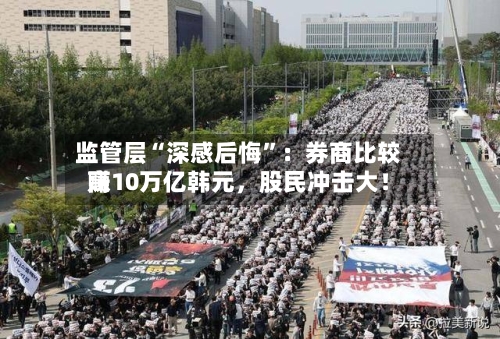 监管层“深感后悔”：券商比较高赚10万亿韩元，股民冲击大！