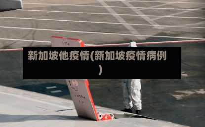 新加坡他疫情(新加坡疫情病例)-第3张图片