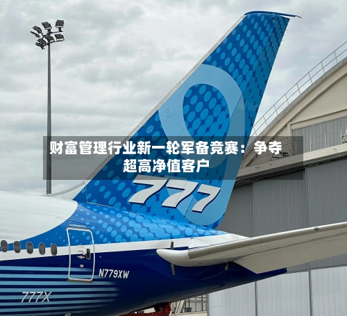 财富管理行业新一轮军备竞赛：争夺超高净值客户