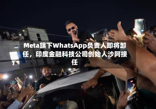 Meta旗下WhatsApp负责人即将卸任，印度金融科技公司创始人沙阿接任-第2张图片