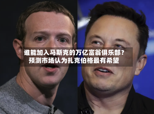 谁能加入马斯克的万亿富翁俱乐部？预测市场认为扎克伯格最有希望