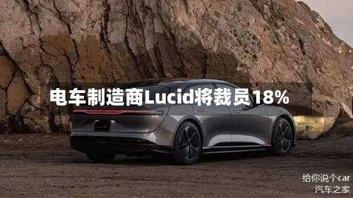电车制造商Lucid将裁员18%