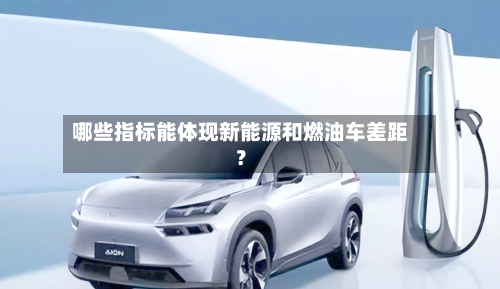 哪些指标能体现新能源和燃油车差距？-第3张图片