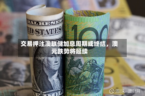 交易押注澳联储加息周期或终结，澳元跌势将延续