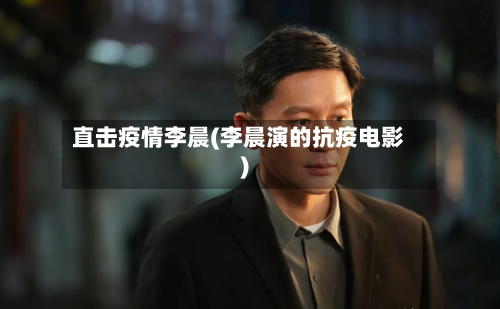 直击疫情李晨(李晨演的抗疫电影)