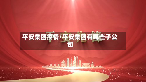 平安集团疫情/平安集团有哪些子公司