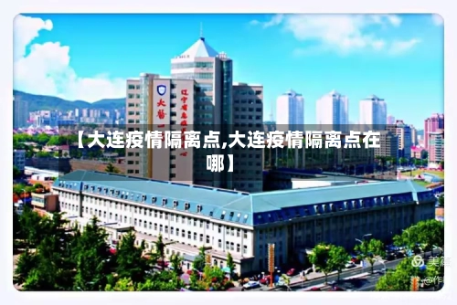 【大连疫情隔离点,大连疫情隔离点在哪】