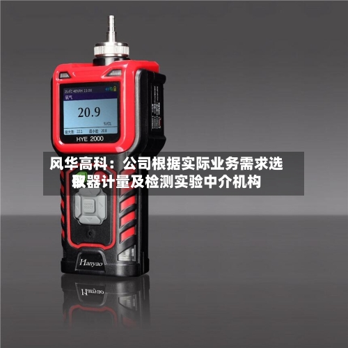 风华高科：公司根据实际业务需求选取仪器计量及检测实验中介机构-第3张图片