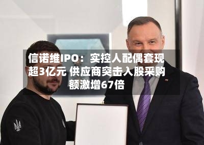 信诺维IPO：实控人配偶套现超3亿元 供应商突击入股采购额激增67倍-第2张图片