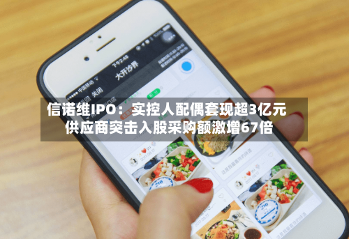 信诺维IPO：实控人配偶套现超3亿元 供应商突击入股采购额激增67倍-第3张图片