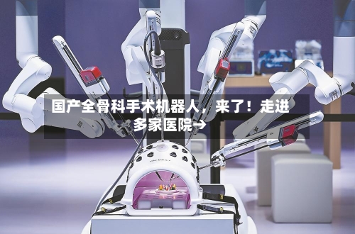 国产全骨科手术机器人，来了！走进多家医院→-第2张图片