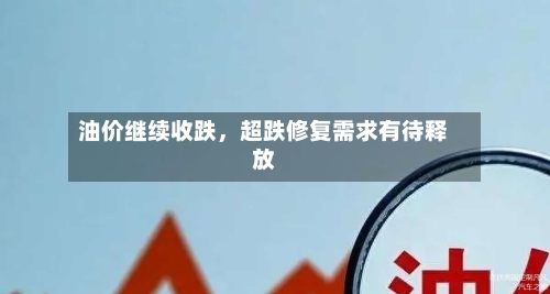 油价继续收跌	，超跌修复需求有待释放-第2张图片