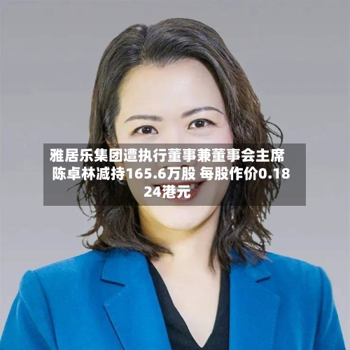 雅居乐集团遭执行董事兼董事会主席陈卓林减持165.6万股 每股作价0.1824港元