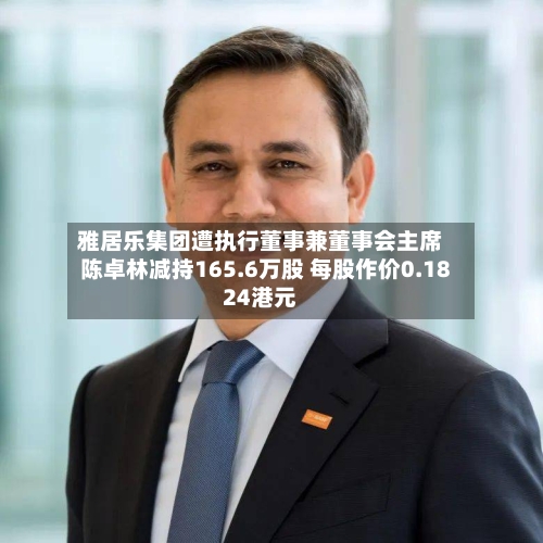 雅居乐集团遭执行董事兼董事会主席陈卓林减持165.6万股 每股作价0.1824港元-第2张图片
