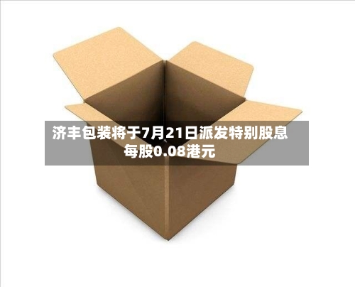济丰包装将于7月21日派发特别股息每股0.08港元