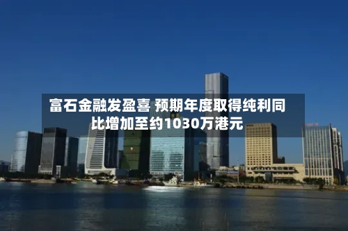 富石金融发盈喜 预期年度取得纯利同比增加至约1030万港元-第3张图片