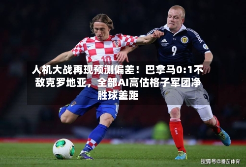 人机大战再现预测偏差！巴拿马0:1不敌克罗地亚，全部AI高估格子军团净胜球差距-第2张图片