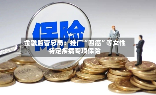 金融监管总局：推广“四癌	”等女性特定疾病专项保险-第2张图片