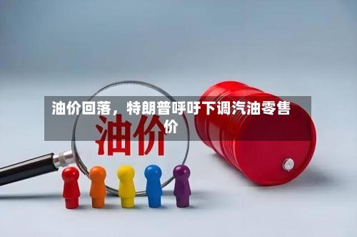 油价回落，特朗普呼吁下调汽油零售价-第2张图片
