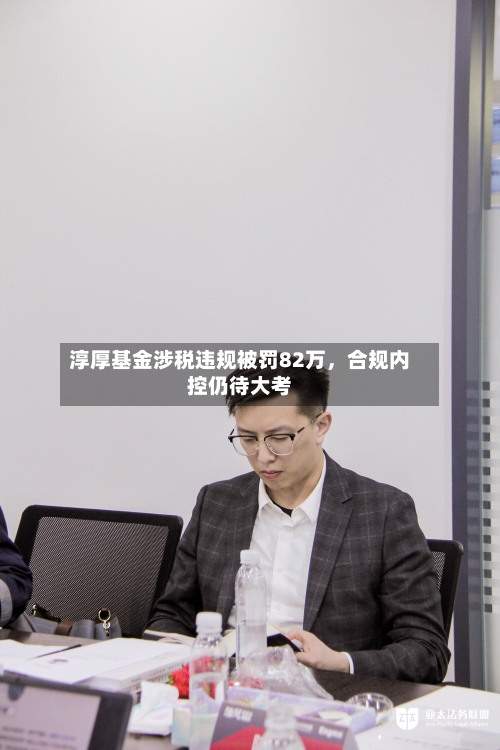 淳厚基金涉税违规被罚82万	，合规内控仍待大考-第2张图片