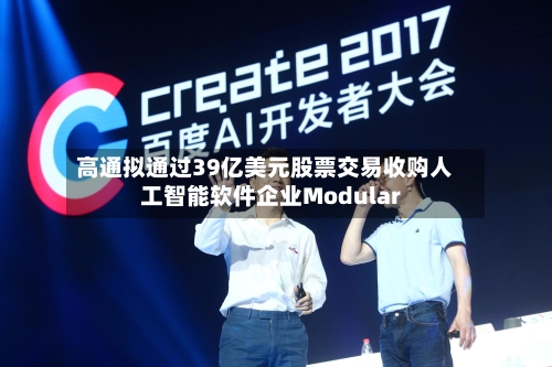 高通拟通过39亿美元股票交易收购人工智能软件企业Modular