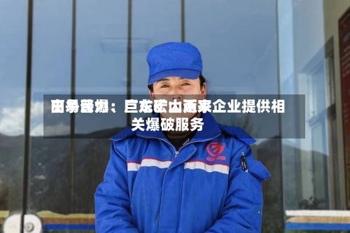 高争民爆：巨龙矿山近来由易普力、广东宏大两家企业提供相关爆破服务-第2张图片