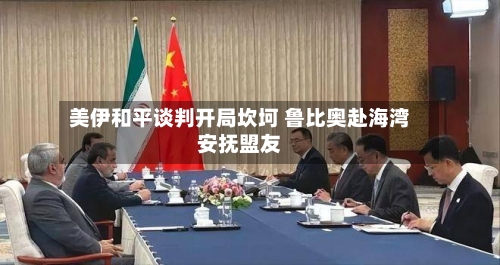 美伊和平谈判开局坎坷 鲁比奥赴海湾安抚盟友