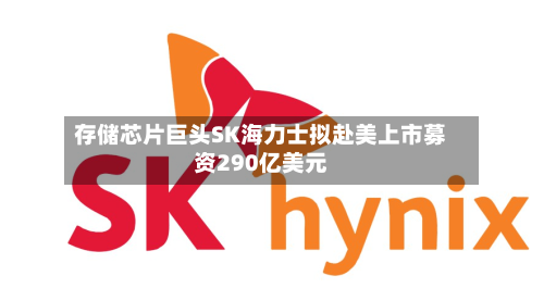 存储芯片巨头SK海力士拟赴美上市募资290亿美元