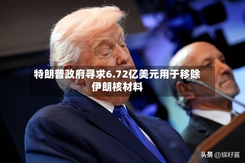 特朗普政府寻求6.72亿美元用于移除伊朗核材料-第2张图片