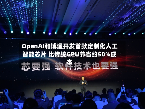 OpenAI和博通开发首款定制化人工智能芯片 比传统GPU节省约50%成本-第2张图片