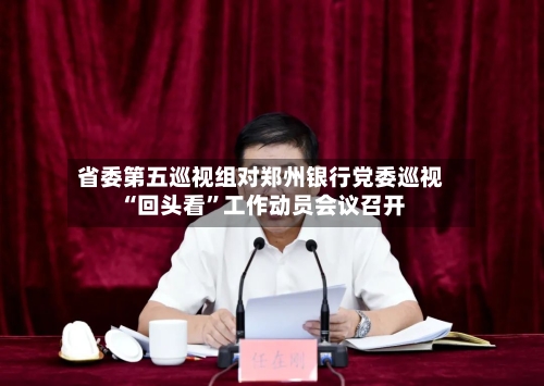 省委第五巡视组对郑州银行党委巡视“回头看”工作动员会议召开-第2张图片
